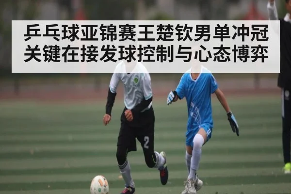 乒乓球亚锦赛王楚钦男单冲冠关键在接发球控制与心态博弈（BBIN）