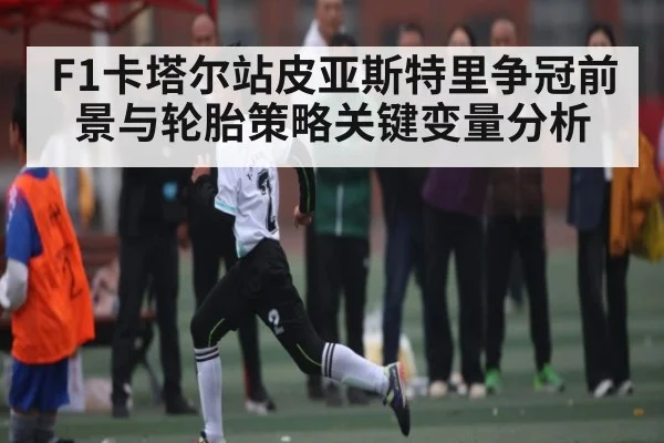 F1卡塔尔站皮亚斯特里争冠前景与轮胎策略关键变量分析 | BBIN