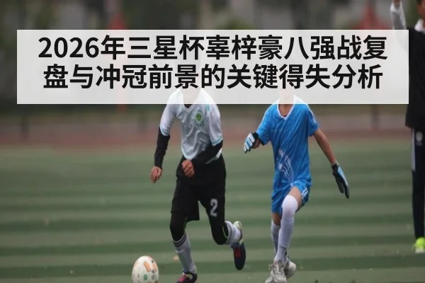 2026年三星杯辜梓豪八强战复盘与冲冠前景的关键得失分析