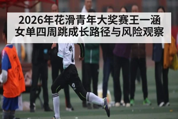 2026年花滑青年大奖赛王一涵女单四周跳成长路径与风险观察