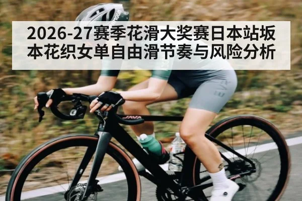 2026-27赛季花滑大奖赛日本站坂本花织女单自由滑节奏与风险分析